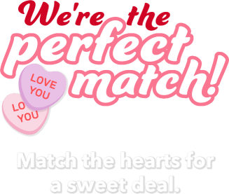 We're the perfect match! Match the hearts for a sweet deal.