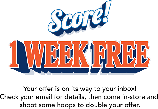 Score! 1 Week Free! Your offer is on its way to your inbox! Check your email for details, then come in-store and  shoot some hoops to double your offer.